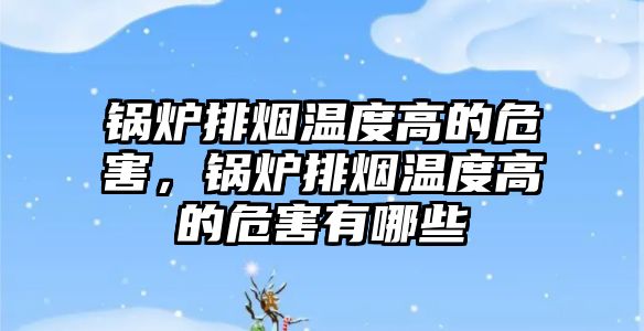 鍋爐排煙溫度高的危害，鍋爐排煙溫度高的危害有哪些