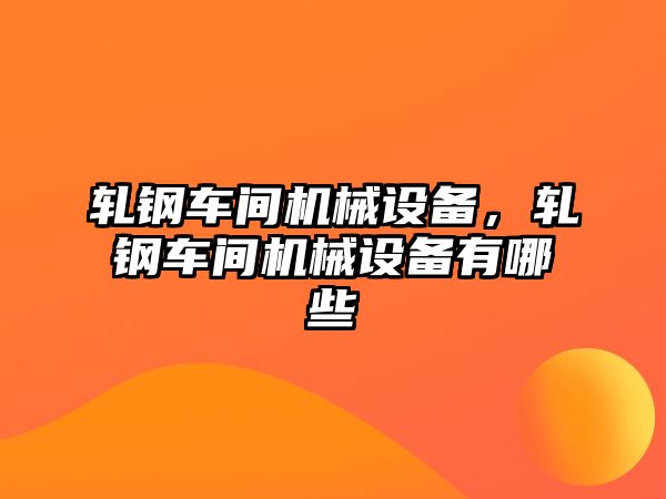 軋鋼車間機(jī)械設(shè)備，軋鋼車間機(jī)械設(shè)備有哪些