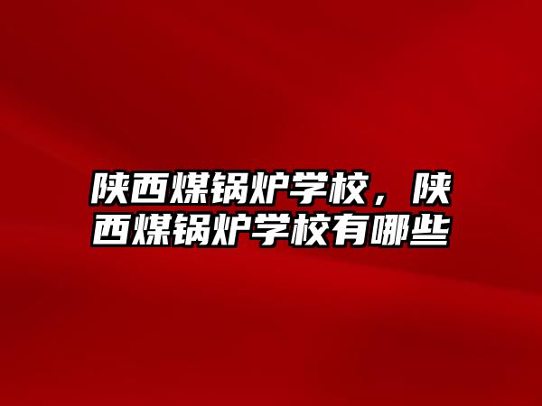 陜西煤鍋爐學(xué)校，陜西煤鍋爐學(xué)校有哪些