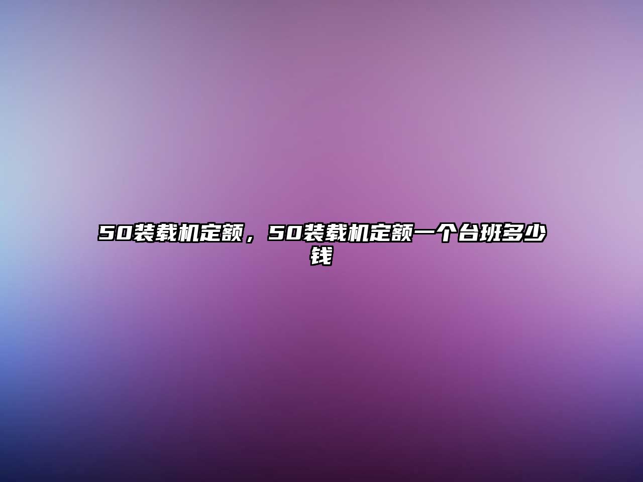 50裝載機(jī)定額，50裝載機(jī)定額一個(gè)臺(tái)班多少錢(qián)