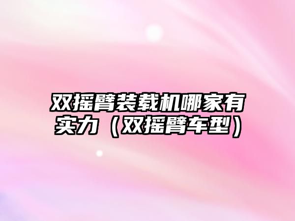 雙搖臂裝載機(jī)哪家有實(shí)力（雙搖臂車型）