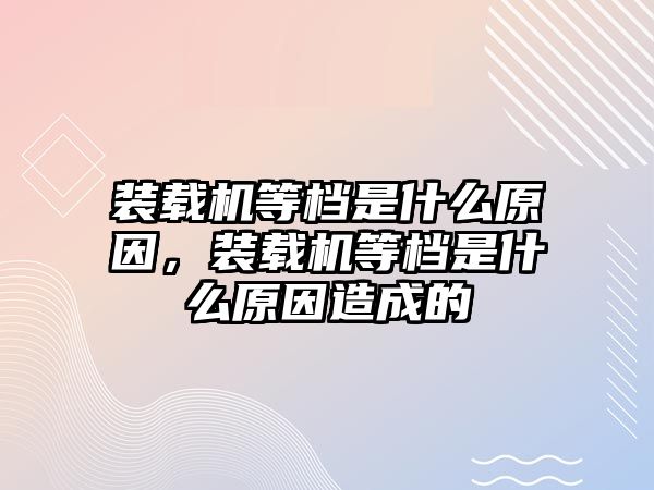 裝載機(jī)等檔是什么原因，裝載機(jī)等檔是什么原因造成的