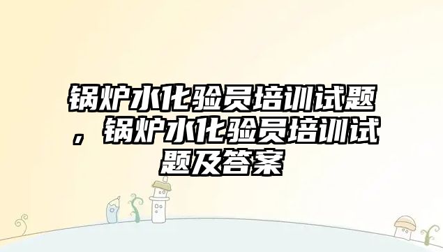鍋爐水化驗(yàn)員培訓(xùn)試題，鍋爐水化驗(yàn)員培訓(xùn)試題及答案