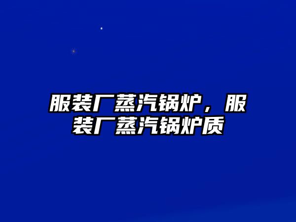 服裝廠蒸汽鍋爐，服裝廠蒸汽鍋爐質(zhì)釿