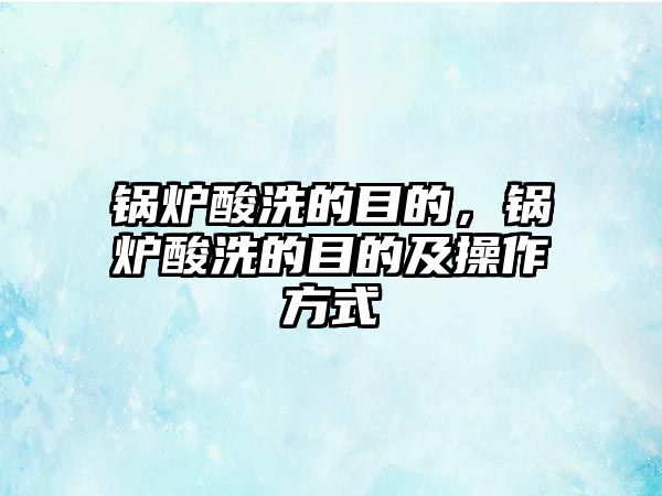 鍋爐酸洗的目的，鍋爐酸洗的目的及操作方式