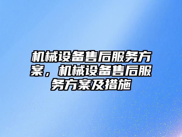 機(jī)械設(shè)備售后服務(wù)方案，機(jī)械設(shè)備售后服務(wù)方案及措施