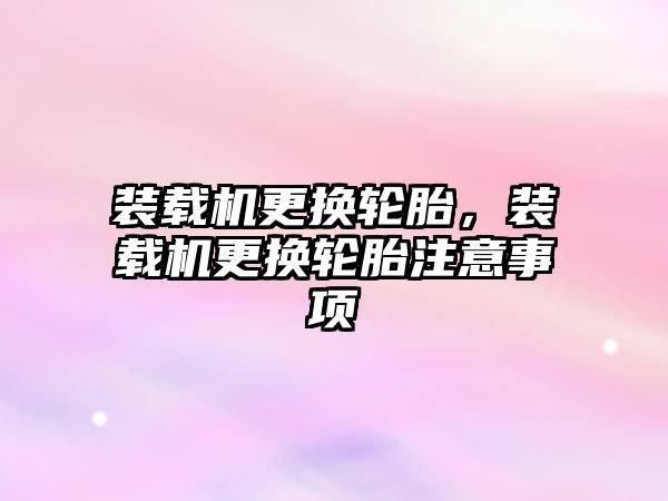 裝載機更換輪胎，裝載機更換輪胎注意事項