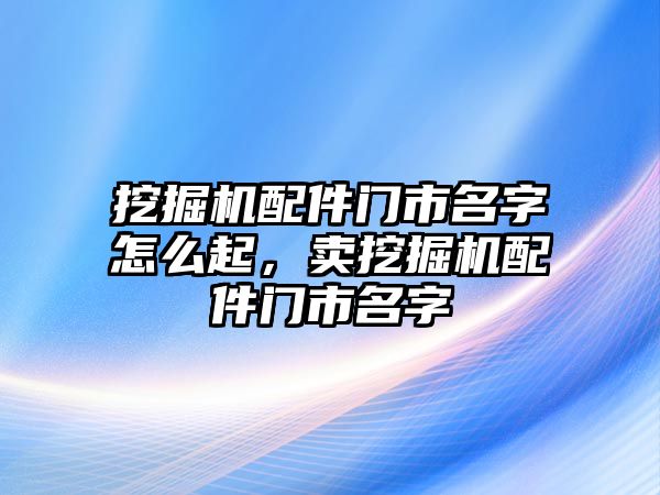 挖掘機(jī)配件門市名字怎么起，賣挖掘機(jī)配件門市名字