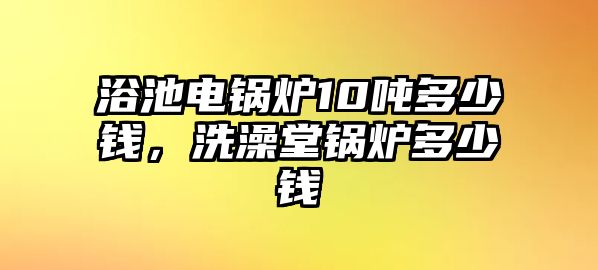 浴池電鍋爐10噸多少錢，洗澡堂鍋爐多少錢