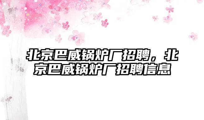 北京巴威鍋爐廠招聘，北京巴威鍋爐廠招聘信息