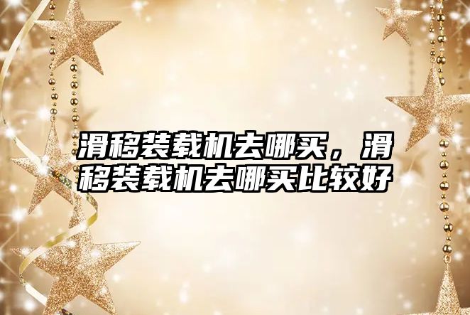 滑移裝載機(jī)去哪買，滑移裝載機(jī)去哪買比較好