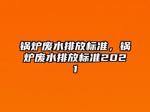 鍋爐廢水排放標準，鍋爐廢水排放標準2021