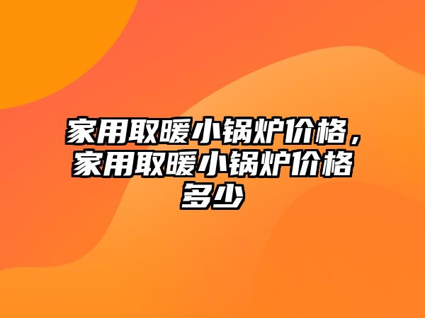 家用取暖小鍋爐價(jià)格，家用取暖小鍋爐價(jià)格多少