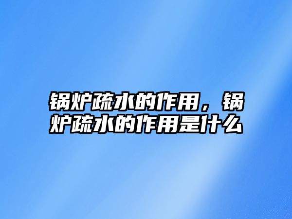 鍋爐疏水的作用，鍋爐疏水的作用是什么