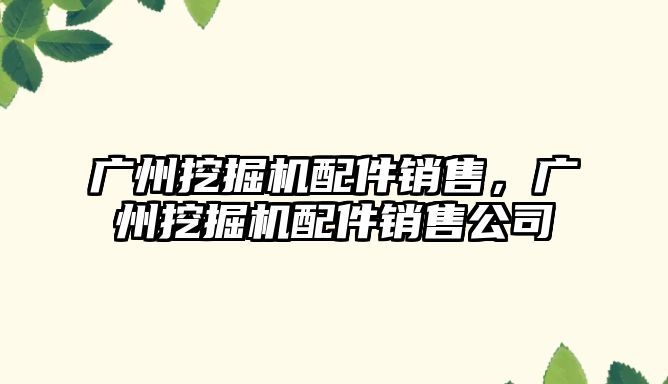 廣州挖掘機(jī)配件銷售，廣州挖掘機(jī)配件銷售公司