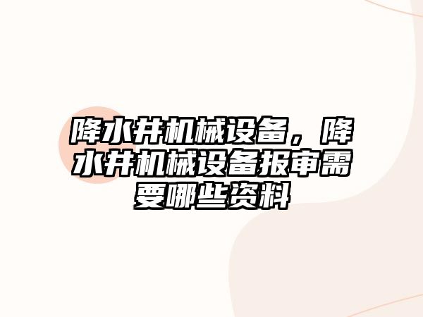 降水井機械設(shè)備，降水井機械設(shè)備報審需要哪些資料