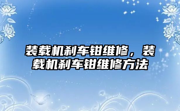 裝載機(jī)剎車鉗維修，裝載機(jī)剎車鉗維修方法