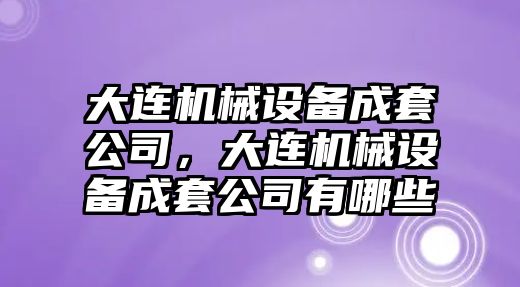 大連機械設備成套公司，大連機械設備成套公司有哪些