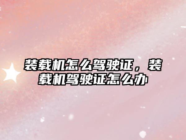 裝載機怎么駕駛證，裝載機駕駛證怎么辦