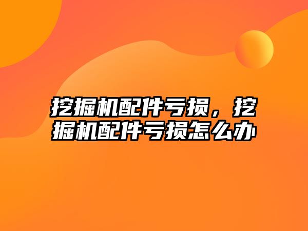 挖掘機(jī)配件虧損，挖掘機(jī)配件虧損怎么辦