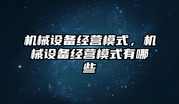 機(jī)械設(shè)備經(jīng)營(yíng)模式，機(jī)械設(shè)備經(jīng)營(yíng)模式有哪些