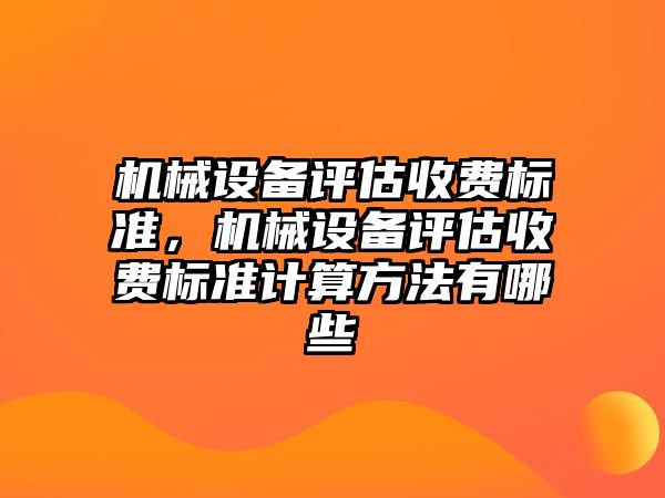 機(jī)械設(shè)備評(píng)估收費(fèi)標(biāo)準(zhǔn)，機(jī)械設(shè)備評(píng)估收費(fèi)標(biāo)準(zhǔn)計(jì)算方法有哪些