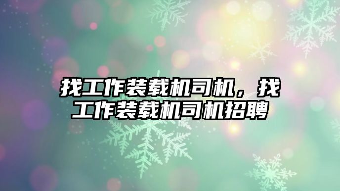 找工作裝載機(jī)司機(jī)，找工作裝載機(jī)司機(jī)招聘