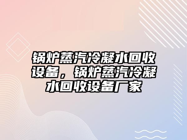 鍋爐蒸汽冷凝水回收設(shè)備，鍋爐蒸汽冷凝水回收設(shè)備廠家