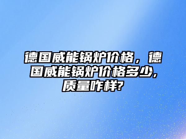 德國威能鍋爐價格，德國威能鍋爐價格多少,質(zhì)量咋樣?
