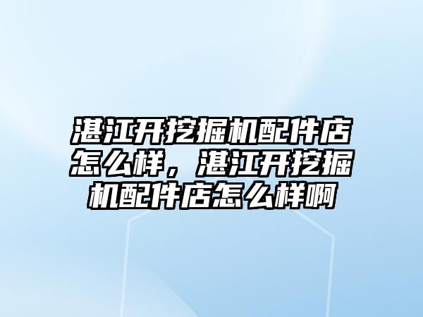 湛江開挖掘機配件店怎么樣，湛江開挖掘機配件店怎么樣啊