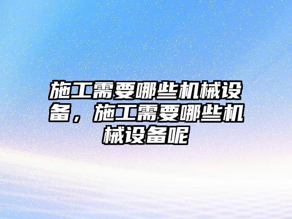 施工需要哪些機(jī)械設(shè)備，施工需要哪些機(jī)械設(shè)備呢