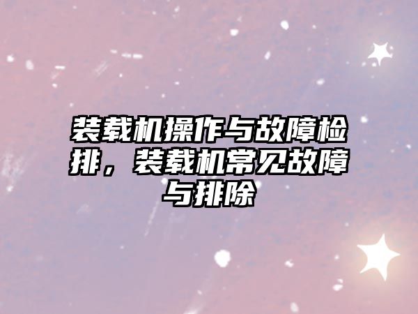 裝載機(jī)操作與故障檢排，裝載機(jī)常見(jiàn)故障與排除