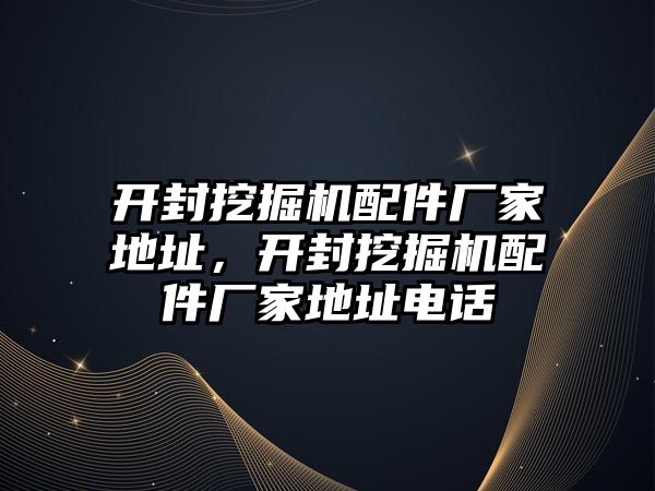 開封挖掘機(jī)配件廠家地址，開封挖掘機(jī)配件廠家地址電話