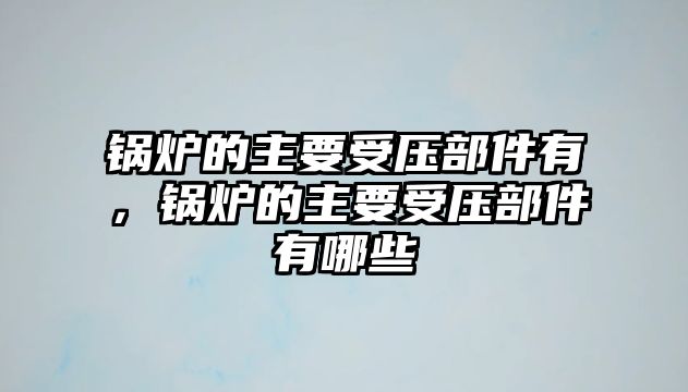 鍋爐的主要受壓部件有，鍋爐的主要受壓部件有哪些