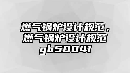 燃氣鍋爐設計規(guī)范，燃氣鍋爐設計規(guī)范gb50041