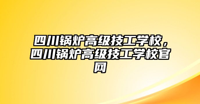 四川鍋爐高級(jí)技工學(xué)校，四川鍋爐高級(jí)技工學(xué)校官網(wǎng)