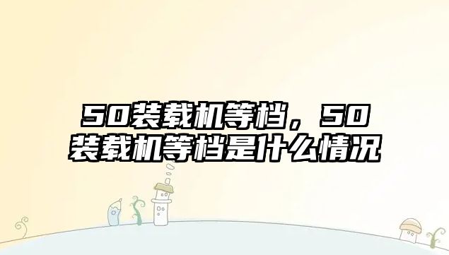 50裝載機(jī)等檔，50裝載機(jī)等檔是什么情況