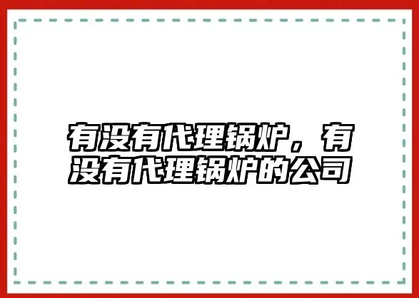 有沒有代理鍋爐，有沒有代理鍋爐的公司