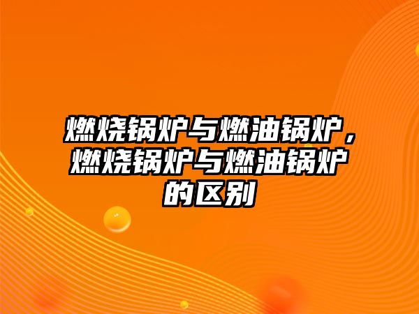 燃燒鍋爐與燃油鍋爐，燃燒鍋爐與燃油鍋爐的區(qū)別