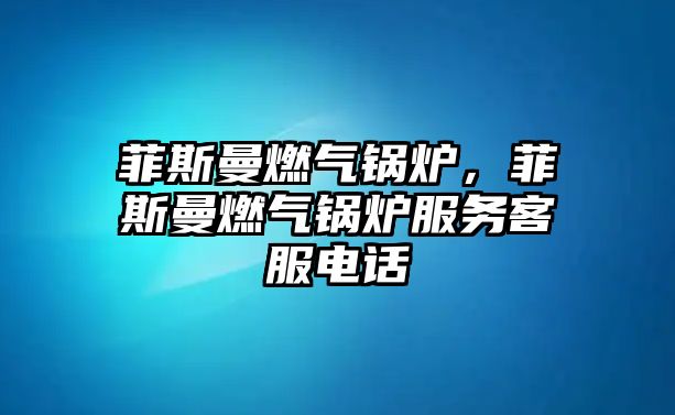 菲斯曼燃?xì)忮仩t，菲斯曼燃?xì)忮仩t服務(wù)客服電話(huà)