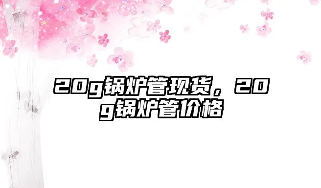 20g鍋爐管現(xiàn)貨，20g鍋爐管價(jià)格