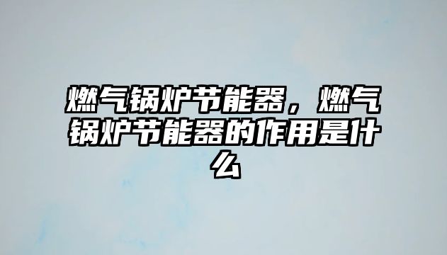 燃?xì)忮仩t節(jié)能器，燃?xì)忮仩t節(jié)能器的作用是什么