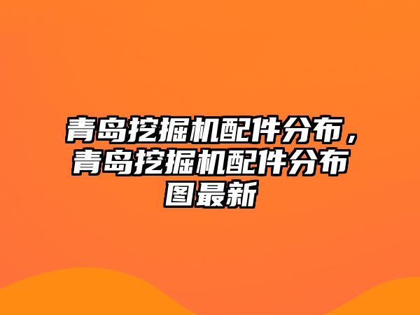 青島挖掘機(jī)配件分布，青島挖掘機(jī)配件分布圖最新