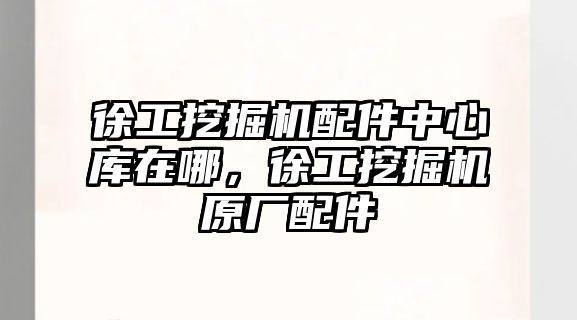 徐工挖掘機配件中心庫在哪，徐工挖掘機原廠配件