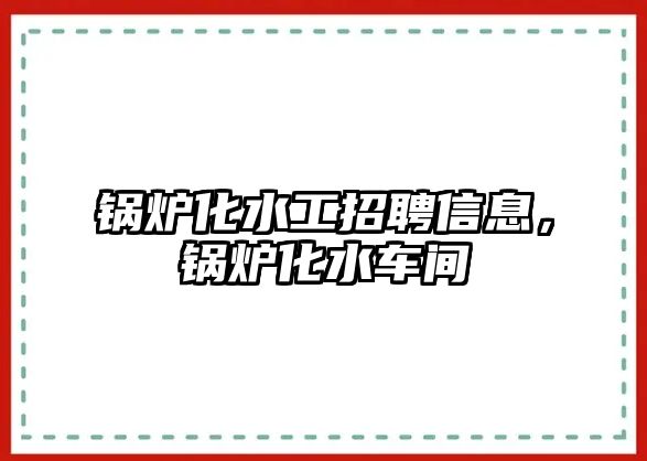 鍋爐化水工招聘信息，鍋爐化水車間