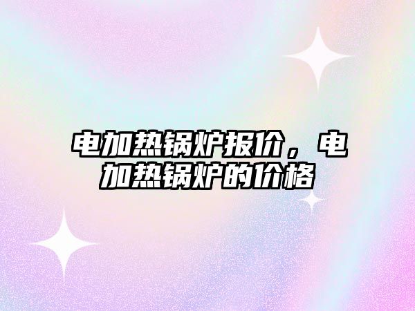 電加熱鍋爐報(bào)價(jià)，電加熱鍋爐的價(jià)格