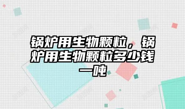 鍋爐用生物顆粒，鍋爐用生物顆粒多少錢(qián)一噸