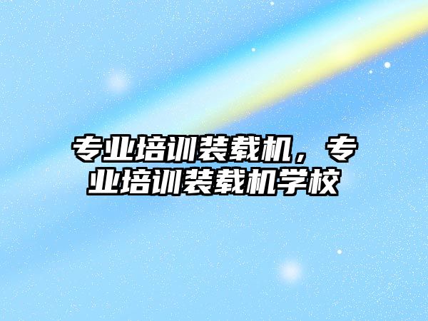 專(zhuān)業(yè)培訓(xùn)裝載機(jī)，專(zhuān)業(yè)培訓(xùn)裝載機(jī)學(xué)校