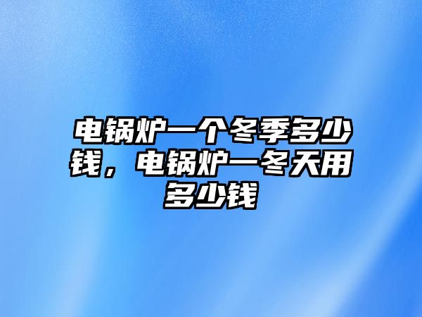 電鍋爐一個冬季多少錢，電鍋爐一冬天用多少錢
