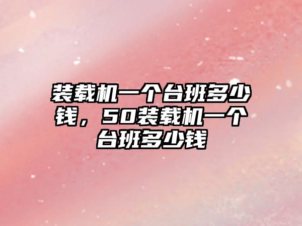 裝載機(jī)一個臺班多少錢，50裝載機(jī)一個臺班多少錢